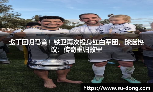 戈丁回归马竞！铁卫再次投身红白军团，球迷热议：传奇重归故里