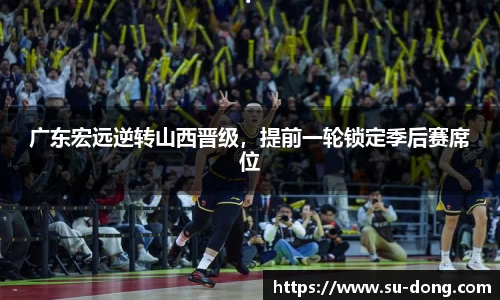 广东宏远逆转山西晋级，提前一轮锁定季后赛席位