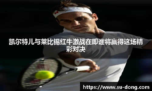 凯尔特儿与莱比锡红牛激战在即谁将赢得这场精彩对决