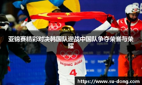 亚锦赛精彩对决韩国队迎战中国队争夺荣誉与荣耀