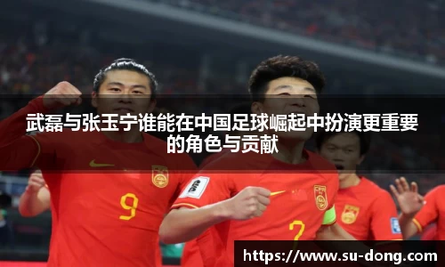 武磊与张玉宁谁能在中国足球崛起中扮演更重要的角色与贡献