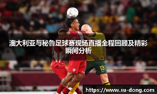 澳大利亚与秘鲁足球赛现场直播全程回顾及精彩瞬间分析