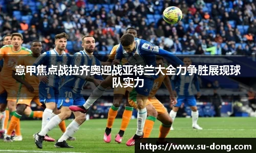 意甲焦点战拉齐奥迎战亚特兰大全力争胜展现球队实力