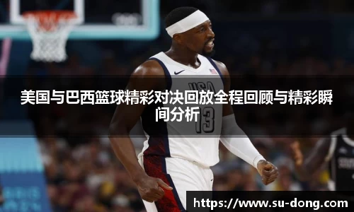 美国与巴西篮球精彩对决回放全程回顾与精彩瞬间分析
