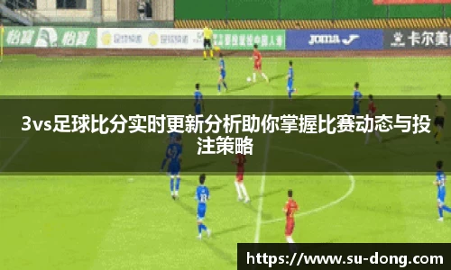 3vs足球比分实时更新分析助你掌握比赛动态与投注策略
