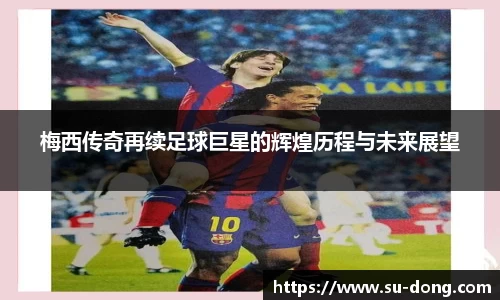 梅西传奇再续足球巨星的辉煌历程与未来展望
